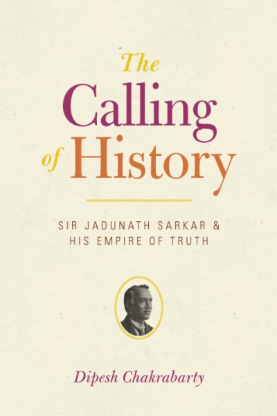 Calling of History: Sir Jadunath Sarkar and His Empire of Truth