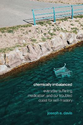 Chemically Imbalanced: Everyday Suffering, Medication, and Our Troubled Quest for Self-Mastery