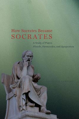 How Socrates Became Socrates: A Study of Plato's &quote;Phaedo,&quote; &quote;Parmenides,&quote; and &quote;Symposium&quote;