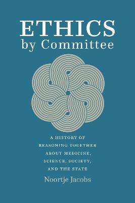 Ethics by Committee: A History of Reasoning Together about Medicine, Science, Society, and the  State