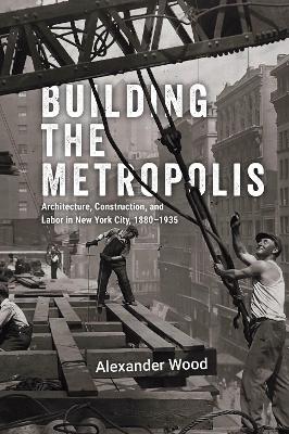 Building the Metropolis: Architecture, Construction, and Labor in New York City, 18801935