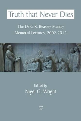 Truth that Never Dies: The Dr G.R. Beasley-Murray Memorial Lectures 2002-2012