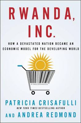 Rwanda, Inc.: How a Devastated Nation Became an Economic Model for the Developing World