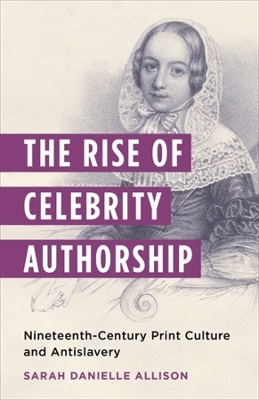 Rise of Celebrity Authorship: Nineteenth-Century Print Culture and Antislavery
