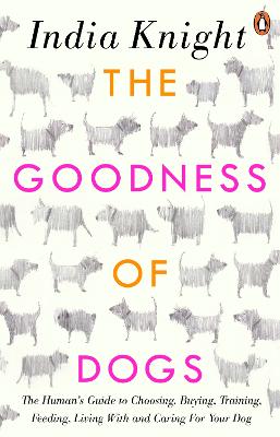 Goodness of Dogs: The Human's Guide to Choosing, Buying, Training, Feeding, Living With and Caring For Your Dog