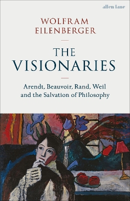 Visionaries: Arendt, Beauvoir, Rand, Weil and the Salvation of Philosophy