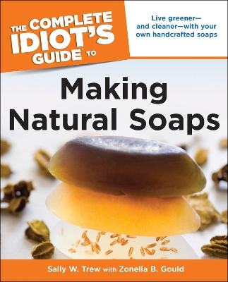 Complete Idiot's Guide to Making Natural Soaps: Live Greener and Cleaner with Your Own Handcrafted Soaps