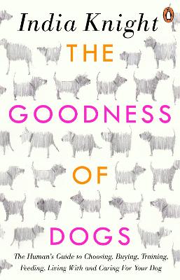 Goodness of Dogs: The Human's Guide to Choosing, Buying, Training, Feeding, Living With and  Caring For Your Dog
