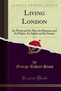Living London: Its Work and Its Play, Its Humour and Its Pathos, Its Sights and Its Scenes
