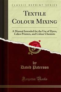 Textile Colour Mixing: A Manual Intended for the Use of Dyers, Calico Printers, and Colour Chemists