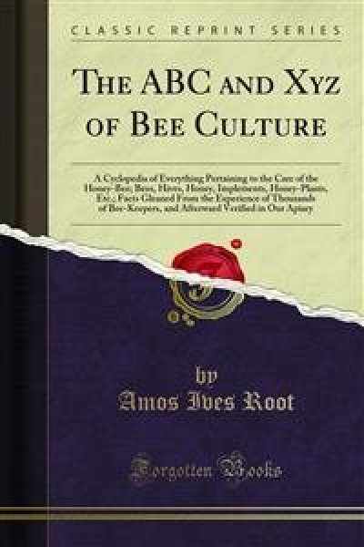 ABC and Xyz of Bee Culture: A Cyclopedia of Everything Pertaining to the Care of the Honey-Bee; Bees, Hives, Honey, Implements, Honey-Plants, Etc.; Facts Gleaned From the Experience of Thousands of Bee-Keepers, and Afterward Verified in Our Apiary