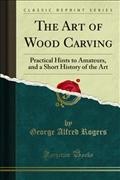 Art of Wood Carving: Practical Hints to Amateurs, and a Short History of the Art