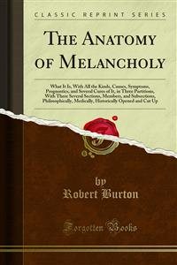 Anatomy of Melancholy: What It Is, With All the Kinds, Causes, Symptoms, Prognostics, and Several Cures of It, in Three Partitions, With There Several Sections, Members, and Subsections, Philosophically, Medically, Historically Opened and Cut Up