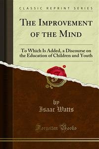 Improvement of the Mind: To Which Is Added, a Discourse on the Education of Children and Youth