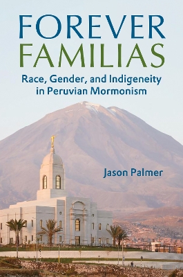 Forever Familias: Race, Gender, and Indigeneity in Peruvian Mormonism New edition
