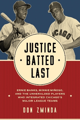 Justice Batted Last: Ernie Banks, Minnie Minoso, and the Unheralded Players Who Integrated Chicago's Major League Teams