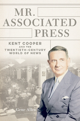 Mr. Associated Press: Kent Cooper and the Twentieth-Century World of News