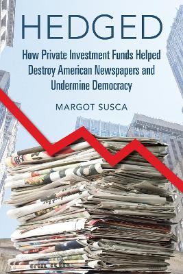 Hedged: How Private Investment Funds Helped Destroy American Newspapers and  Undermine Democracy New edition