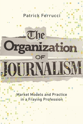 Organization of Journalism: Market Models and Practice in a Fraying Profession New edition