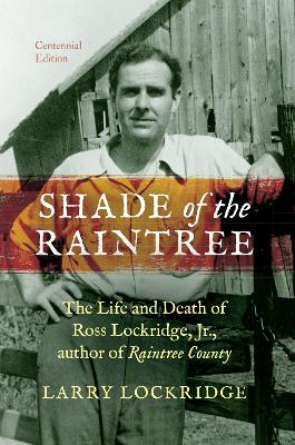 Shade of the Raintree, Centennial Edition: The Life and Death of Ross Lockridge, Jr., Author of Raintree County Centennial Edition