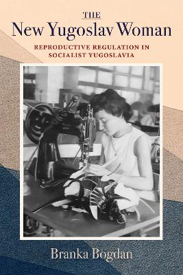 New Yugoslav Woman: Reproductive Regulation in Socialist Yugoslavia