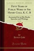 Fifty Years of Public Work of Sir Henry Cole, K. C. B: Accounted for in His Deeds, Speeches and Writings