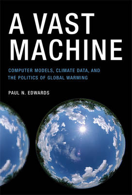 A Vast Machine â€“ Computer Models, Climate Data, and the Politics of Global Warming: Computer Models, Climate Data, and the Politics of Global Warming