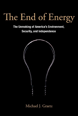 The End of Energy â€“ The Unmaking of America`s Environment, Security, and Independence: The Unmaking of America's Environment, Security, and Independence