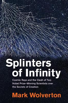 Splinters of Infinity: Cosmic Rays and the Clash of Two Nobel Prize-Winning Scientists over the  Secrets of Creation