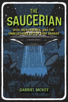 Saucerian: UFOs, Men in Black, and the Unbelievable Life of Gray Barker