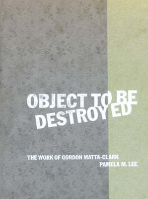 Object to be Destroyed: The Work of Gordon Matta-Clark