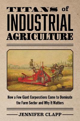 Titans of Industrial Agriculture: How a Few Giant Corporations Came to Dominate the Farm Sector and Why It  Matters
