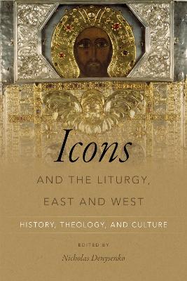 Icons and the Liturgy, East and West: History, Theology, and Culture