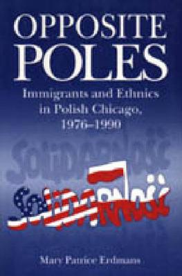 Opposite Poles: Immigrants and Ethnics in Polish Chicago, 19761990