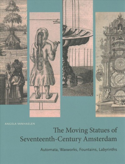 Moving Statues of Seventeenth-Century Amsterdam: Automata, Waxworks, Fountains, Labyrinths