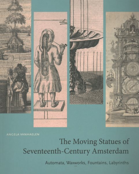 Moving Statues of Seventeenth-Century Amsterdam: Automata, Waxworks, Fountains, Labyrinths