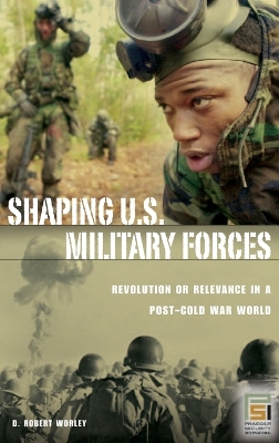 Shaping U.S. Military Forces: Revolution or Relevance in a Post-Cold War World New edition