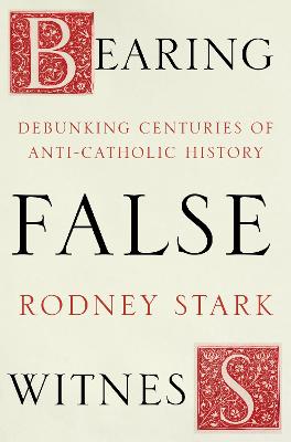 Bearing False Witness: Debunking centuries of anti-Catholic history
