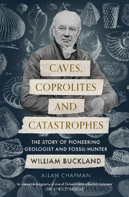 Caves, Coprolites and Catastrophes: The Story of Pioneering Geologist and Fossil-Hunter William Buckland
