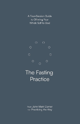 Fasting Practice: A Four-Session Guide to Offering Your Whole Self to God (Practicing the Way)