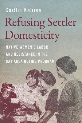 Refusing Settler Domesticity: Native Women'sLabor and Resistance in the Bay Area Outing Program