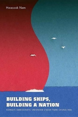 Building Ships, Building a Nation: Korea's Democratic Unionism Under Park Chung Hee