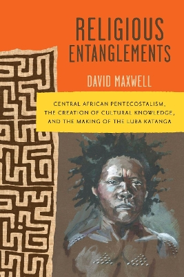 Religious Entanglements: Central African Pentecostalism, the Creation of Cultural Knowledge, and the  Making of the Luba Katanga
