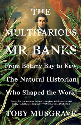 Multifarious Mr. Banks: From Botany Bay to Kew, The Natural Historian Who Shaped the World