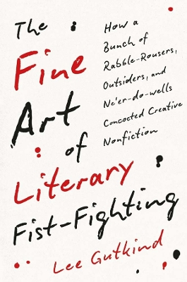 Fine Art of Literary Fist-Fighting: How a Bunch of Rabble-Rousers, Outsiders, and Ne'er-do-wells Concocted  Creative Nonfiction