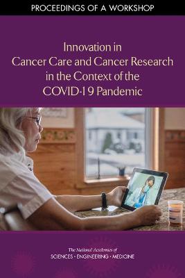 Innovation in Cancer Care and Cancer Research in the Context of the COVID-19  Pandemic: Proceedings of a Workshop