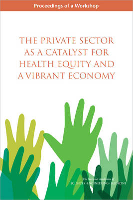 Private Sector as a Catalyst for Health Equity and a Vibrant Economy: Proceedings of a Workshop
