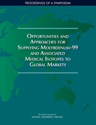 Opportunities and Approaches for Supplying Molybdenum-99 and Associated Medical Isotopes to Global Markets: Proceedings of a Symposium