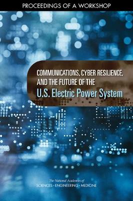 Communications, Cyber Resilience, and the Future of the U.S. Electric Power  System: Proceedings of a Workshop