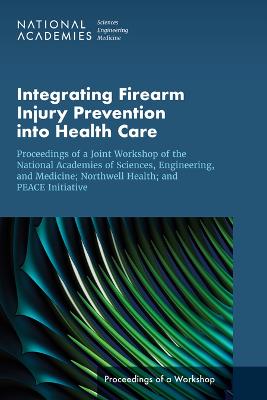 Integrating Firearm Injury Prevention into Health Care: Proceedings of a Joint Workshop of the National Academies of Sciences, Engineering, and Medicine; Northwell Health; and PEACE Initiative